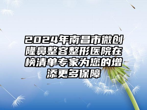 2024年南昌市微创隆鼻整容整形医院在榜清单专家为您的增添更多保障