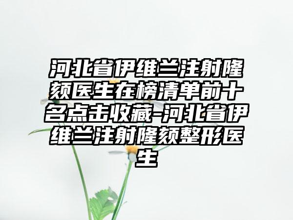 河北省伊维兰注射隆颏医生在榜清单前十名点击收藏-河北省伊维兰注射隆颏整形医生