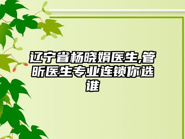 辽宁省杨晓娟医生,管昕医生专业连锁你选谁