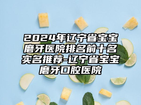 2024年辽宁省宝宝磨牙医院排名前十名实名推荐-辽宁省宝宝磨牙口腔医院