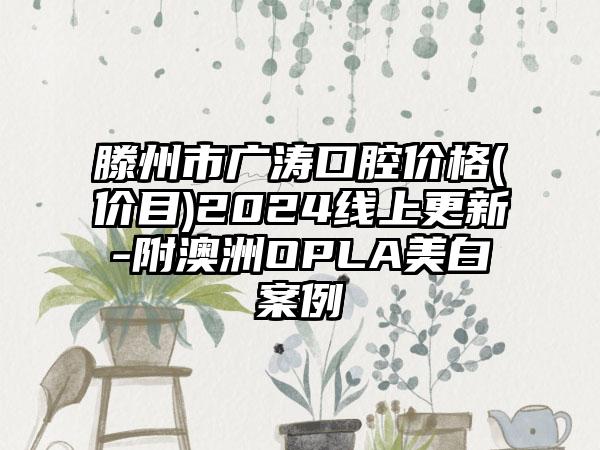 滕州市广涛口腔价格(价目)2024线上更新-附澳洲OPLA美白案例