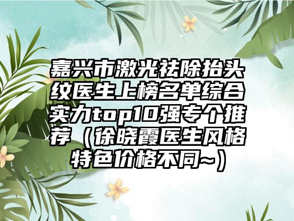 嘉兴市激光祛除抬头纹医生上榜名单综合实力top10强专个推荐（徐晓霞医生风格特色价格不同~）