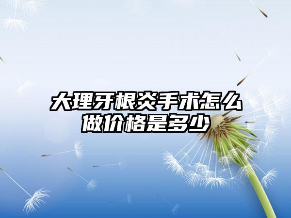 大理牙根炎手术怎么做价格是多少