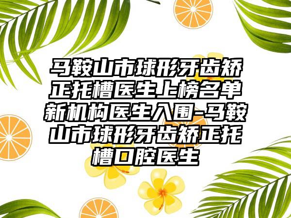 马鞍山市球形牙齿矫正托槽医生上榜名单新机构医生入围-马鞍山市球形牙齿矫正托槽口腔医生