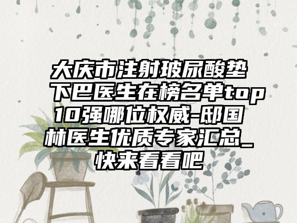 大庆市注射玻尿酸垫下巴医生在榜名单top10强哪位权威-邸国林医生优质专家汇总_快来看看吧