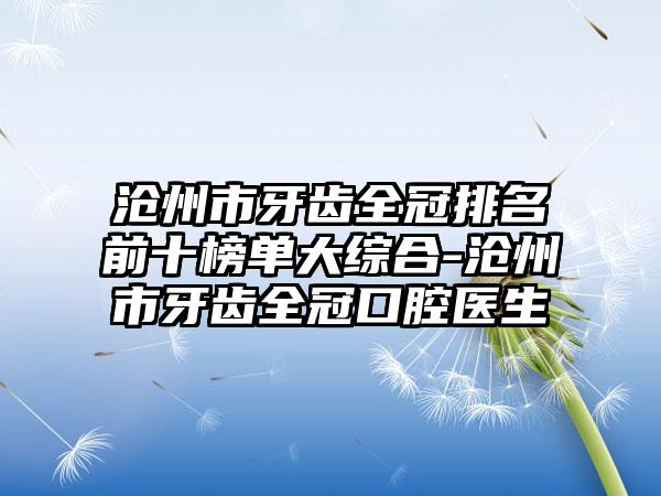 沧州市牙齿全冠排名前十榜单大综合-沧州市牙齿全冠口腔医生