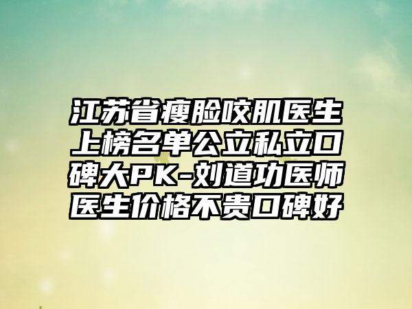 江苏省瘦脸咬肌医生上榜名单公立私立口碑大PK-刘道功医师医生价格不贵口碑好