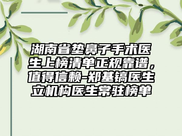 湖南省垫鼻子手术医生上榜清单正规靠谱，值得信赖-郑基镐医生立机构医生常驻榜单