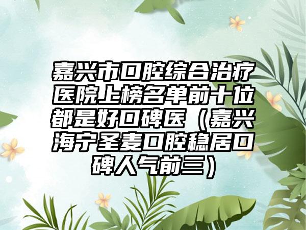 嘉兴市口腔综合治疗医院上榜名单前十位都是好口碑医（嘉兴海宁圣麦口腔稳居口碑人气前三）