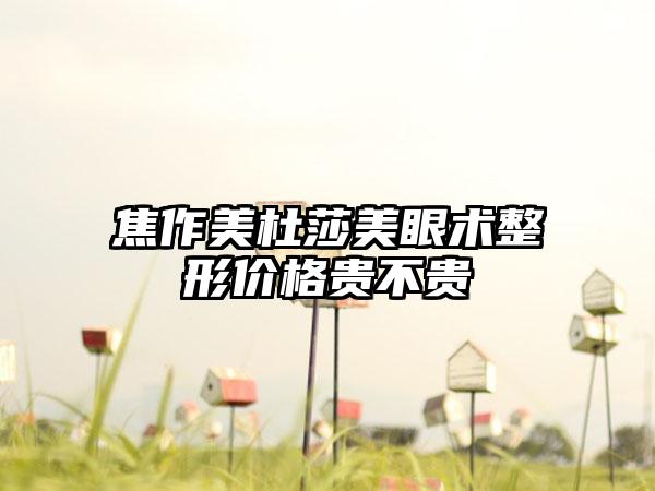 焦作美杜莎美眼术整形价格贵不贵