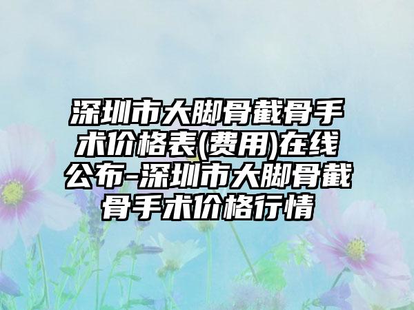 深圳市大脚骨截骨手术价格表(费用)在线公布-深圳市大脚骨截骨手术价格行情