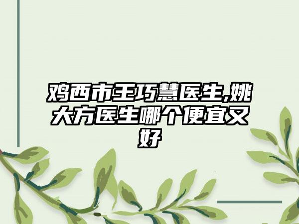 鸡西市王巧慧医生,姚大方医生哪个便宜又好