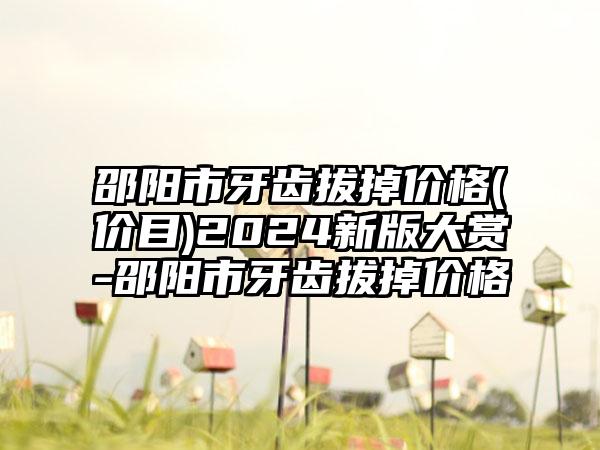 邵阳市牙齿拔掉价格(价目)2024新版大赏-邵阳市牙齿拔掉价格