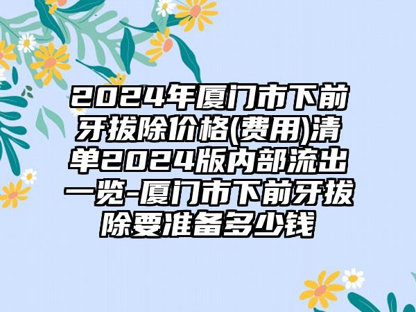 2024年厦门市下前牙拔除价格(费用)清单2024版内部流出一览-厦门市下前牙拔除要准备多少钱