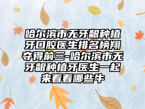 哈尔滨市无牙龈种植牙口腔医生排名榜翔夺得前三-哈尔滨市无牙龈种植牙医生一起来看看哪些牛