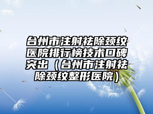 台州市注射祛除颈纹医院排行榜技术口碑突出（台州市注射祛除颈纹整形医院）