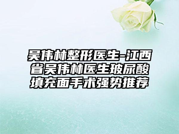 吴伟林整形医生-江西省吴伟林医生玻尿酸填充面手术强势推荐