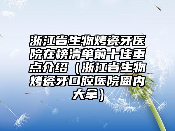 浙江省生物烤瓷牙医院在榜清单前十佳重点介绍（浙江省生物烤瓷牙口腔医院圈内大拿）