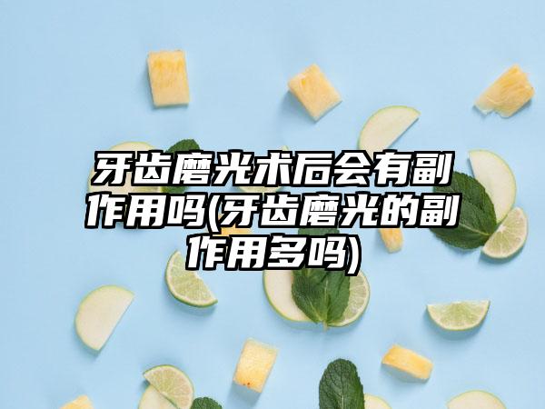 牙齿磨光术后会有副作用吗(牙齿磨光的副作用多吗)