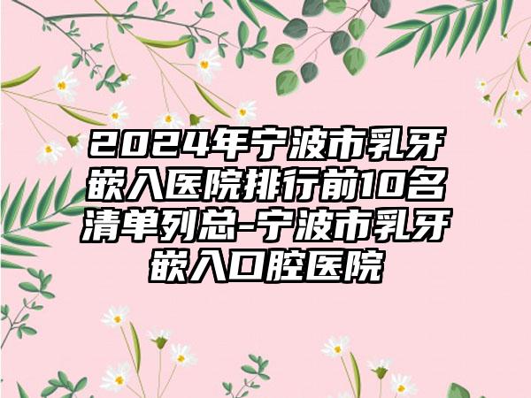 2024年宁波市乳牙嵌入医院排行前10名清单列总-宁波市乳牙嵌入口腔医院