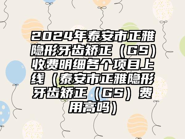 2024年泰安市正雅隐形牙齿矫正（GS）收费明细各个项目上线（泰安市正雅隐形牙齿矫正（GS）费用高吗）