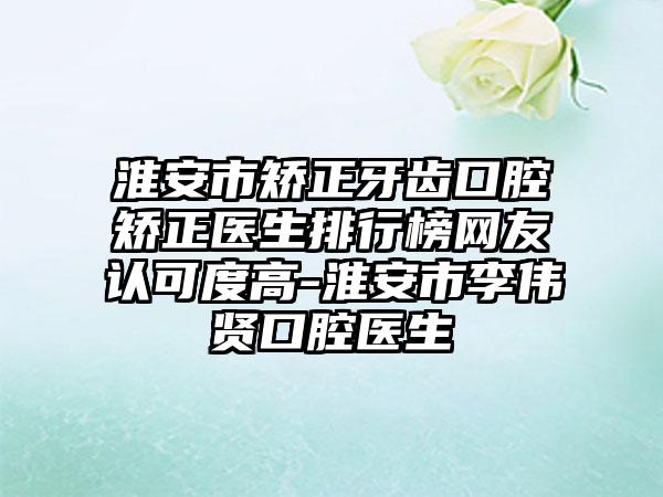 淮安市矫正牙齿口腔矫正医生排行榜网友认可度高-淮安市李伟贤口腔医生