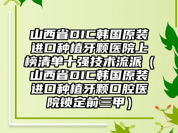 山西省DIC韩国原装进口种植牙颗医院上榜清单十强技术流派（山西省DIC韩国原装进口种植牙颗口腔医院锁定前三甲）