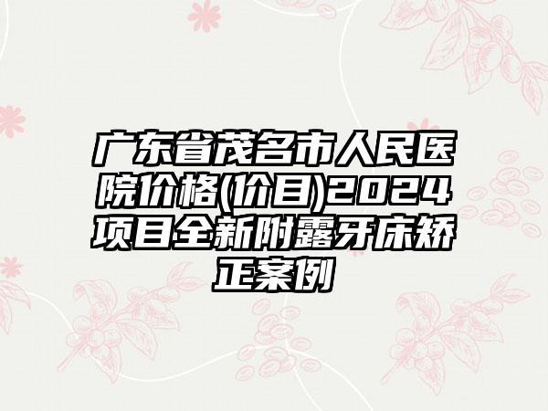 广东省茂名市人民医院价格(价目)2024项目全新附露牙床矫正案例