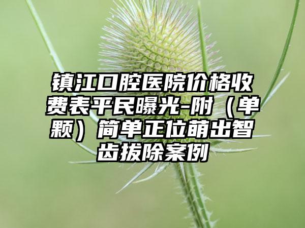 镇江口腔医院价格收费表平民曝光-附（单颗）简单正位萌出智齿拔除案例