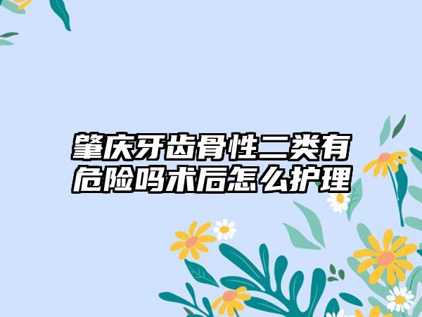 肇庆牙齿骨性二类有危险吗术后怎么护理