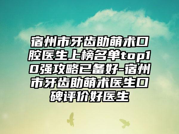 宿州市牙齿助萌术口腔医生上榜名单top10强攻略已备好-宿州市牙齿助萌术医生口碑评价好医生