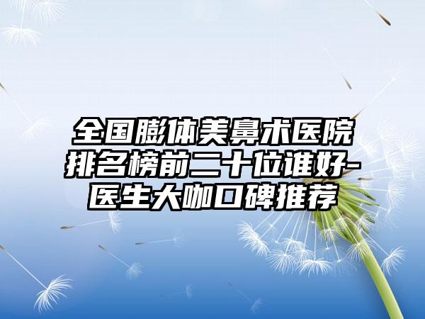 全国膨体美鼻术医院排名榜前二十位谁好-医生大咖口碑推荐