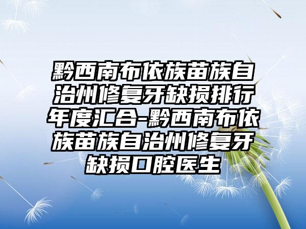 黔西南布依族苗族自治州修复牙缺损排行年度汇合-黔西南布依族苗族自治州修复牙缺损口腔医生