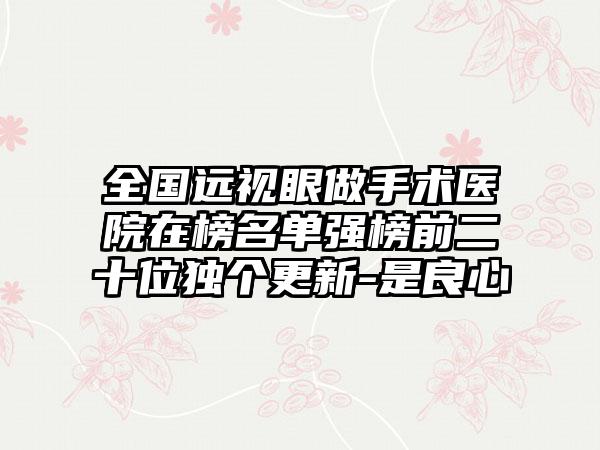 全国远视眼做手术医院在榜名单强榜前二十位独个更新-是良心