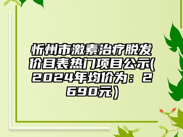 忻州市激素治疗脱发价目表热门项目公示(2024年均价为：2690元）