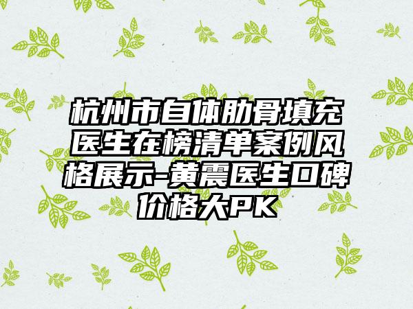 杭州市自体肋骨填充医生在榜清单案例风格展示-黄震医生口碑价格大PK