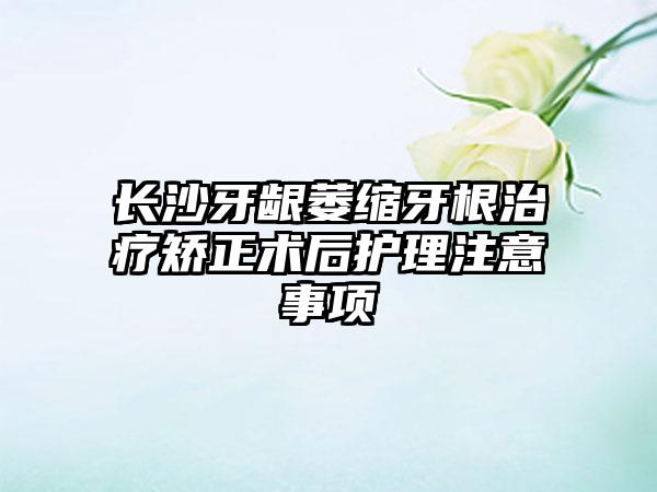 长沙牙龈萎缩牙根治疗矫正术后护理注意事项