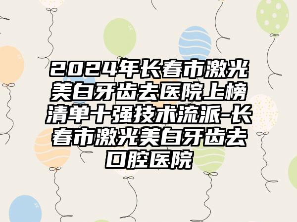 2024年长春市激光美白牙齿去医院上榜清单十强技术流派-长春市激光美白牙齿去口腔医院