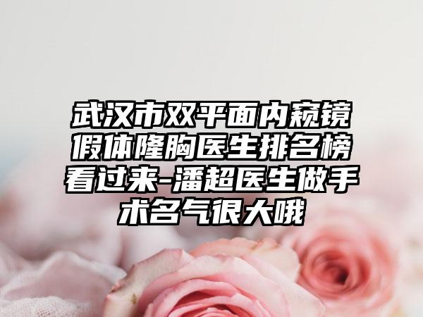 武汉市双平面内窥镜假体隆胸医生排名榜看过来-潘超医生做手术名气很大哦