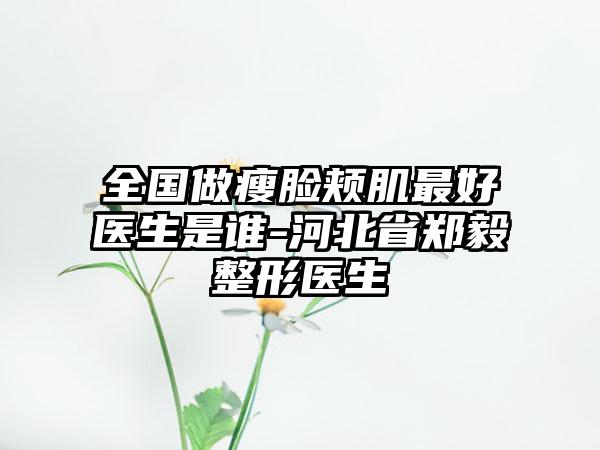 全国做瘦脸颊肌最好医生是谁-河北省郑毅整形医生