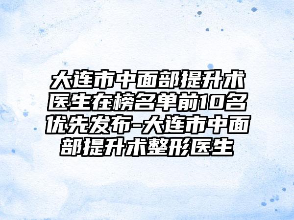 大连市中面部提升术医生在榜名单前10名优先发布-大连市中面部提升术整形医生