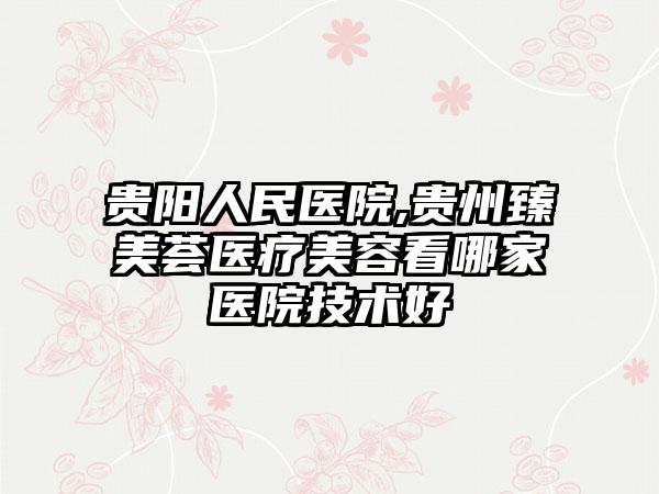 贵阳人民医院,贵州臻美荟医疗美容看哪家医院技术好