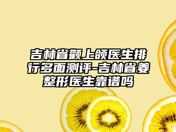 吉林省颧上颌医生排行多面测评-吉林省姜甡整形医生靠谱吗