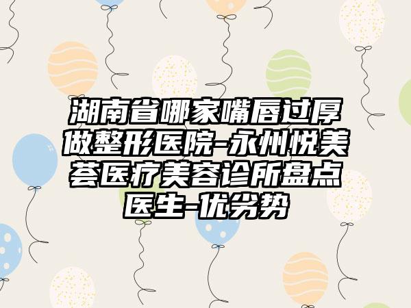 湖南省哪家嘴唇过厚做整形医院-永州悦美荟医疗美容诊所盘点医生-优劣势