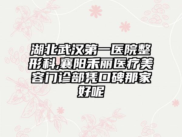 湖北武汉第一医院整形科,襄阳禾丽医疗美容门诊部凭口碑那家好呢