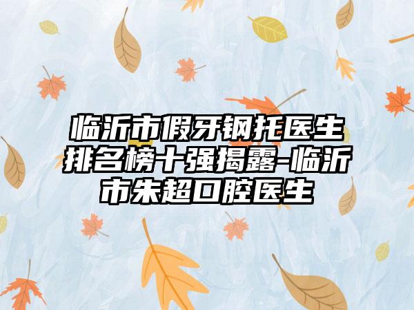 临沂市假牙钢托医生排名榜十强揭露-临沂市朱超口腔医生