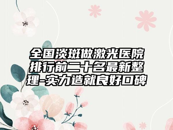 全国淡斑做激光医院排行前二十名最新整理-实力造就良好口碑