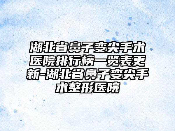 湖北省鼻子变尖手术医院排行榜一览表更新-湖北省鼻子变尖手术整形医院