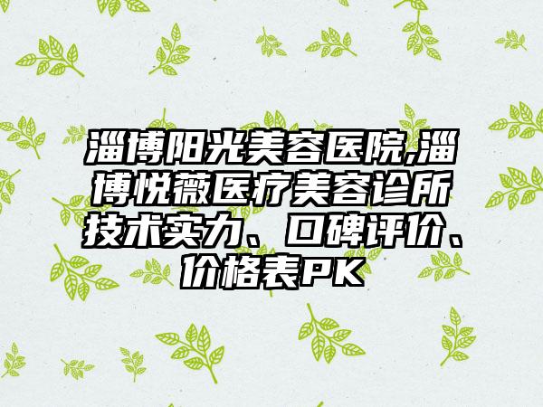 淄博阳光美容医院,淄博悦薇医疗美容诊所技术实力、口碑评价、价格表PK