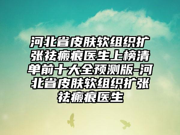 河北省皮肤软组织扩张祛瘢痕医生上榜清单前十大全预测版-河北省皮肤软组织扩张祛瘢痕医生